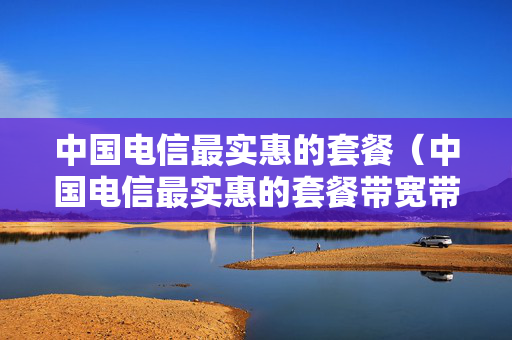 中国电信最实惠的套餐（中国电信最实惠的套餐带宽带）