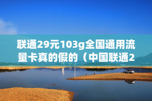 联通29元103g全国通用流量卡真的假的（中国联通29元全国通用100g流量卡）