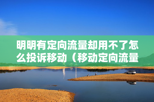 明明有定向流量却用不了怎么投诉移动（移动定向流量不管用）