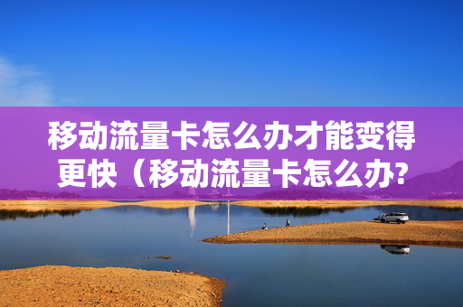 移动流量卡怎么办才能变得更快（移动流量卡怎么办?）