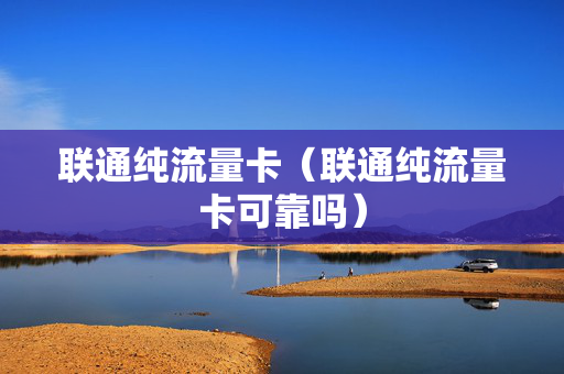 联通纯流量卡（联通纯流量卡可靠吗）