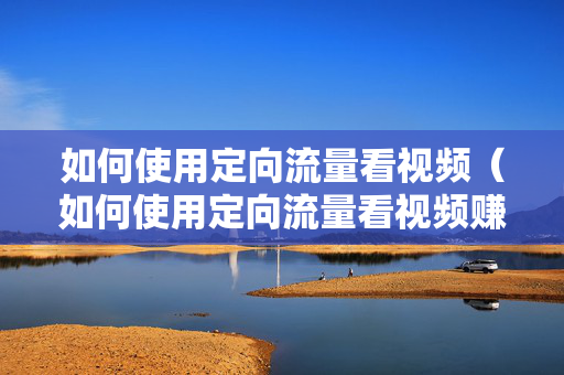 如何使用定向流量看视频（如何使用定向流量看视频赚钱）