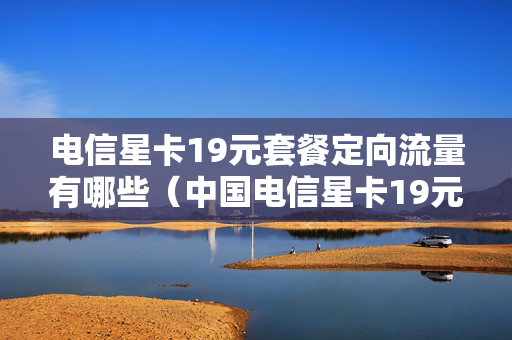 电信星卡19元套餐定向流量有哪些（中国电信星卡19元套餐定向流量怎么使用）