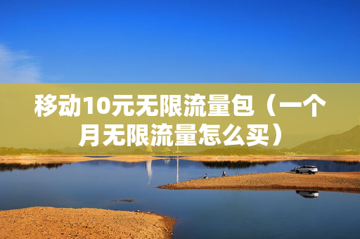 移动10元无限流量包（一个月无限流量怎么买）