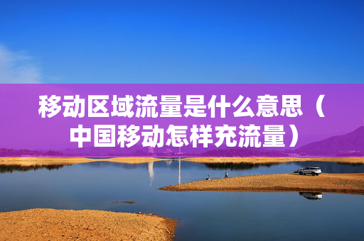 移动区域流量是什么意思（中国移动怎样充流量）