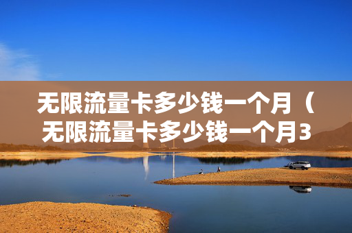 无限流量卡多少钱一个月（无限流量卡多少钱一个月3000G）