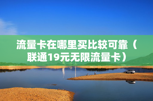 流量卡在哪里买比较可靠（联通19元无限流量卡）