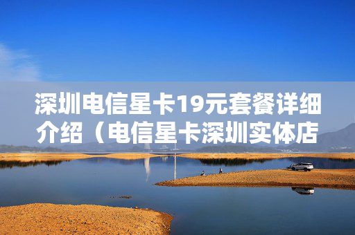 深圳电信星卡19元套餐详细介绍（电信星卡深圳实体店买）
