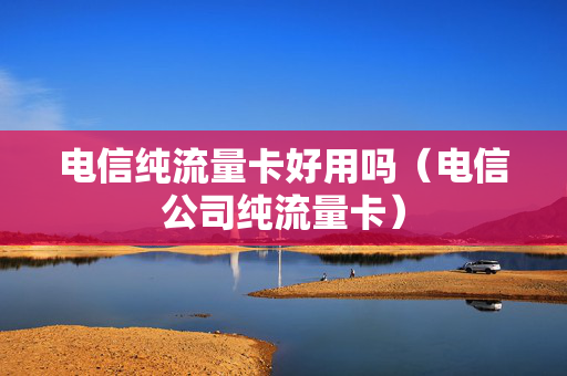 电信纯流量卡好用吗（电信公司纯流量卡）