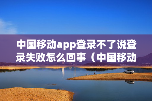 中国移动app登录不了说登录失败怎么回事（中国移动app登录没反应）