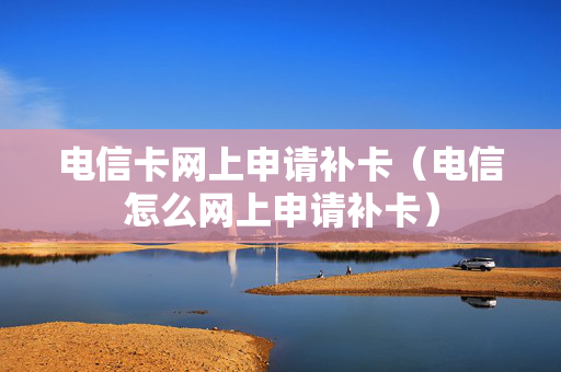 电信卡网上申请补卡（电信怎么网上申请补卡）
