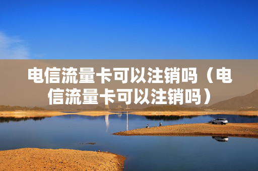 电信流量卡可以注销吗（电信流量卡可以注销吗）