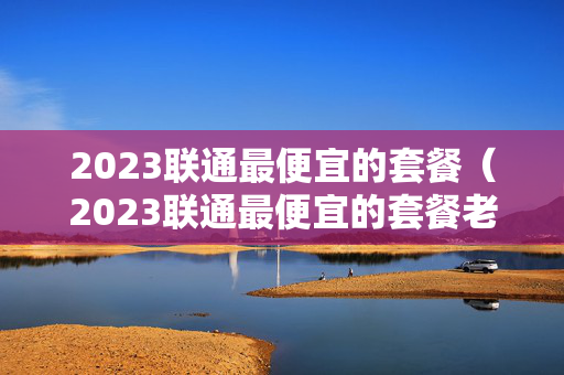 2023联通最便宜的套餐（2023联通最便宜的套餐老号）