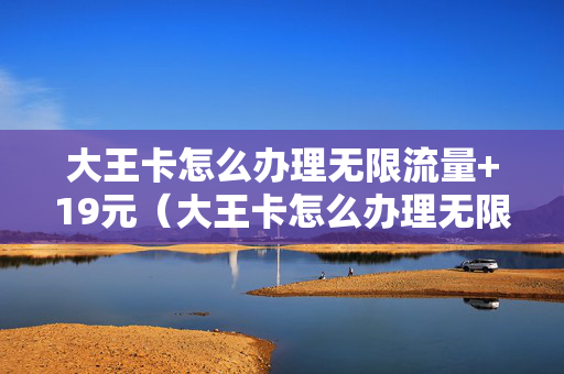 大王卡怎么办理无限流量+19元（大王卡怎么办理无限流量全国通用卡）