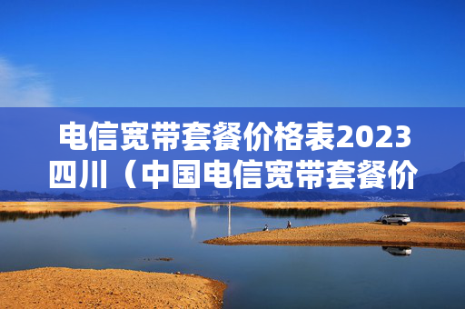 电信宽带套餐价格表2023四川（中国电信宽带套餐价格表2021四川）
