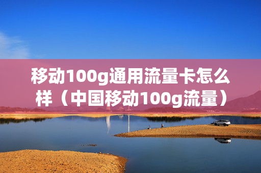 移动100g通用流量卡怎么样（中国移动100g流量）