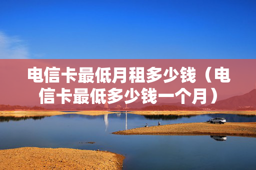 电信卡最低月租多少钱（电信卡最低多少钱一个月）