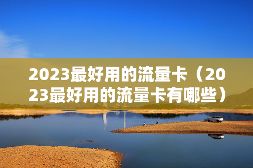 2023最好用的流量卡（2023最好用的流量卡有哪些）