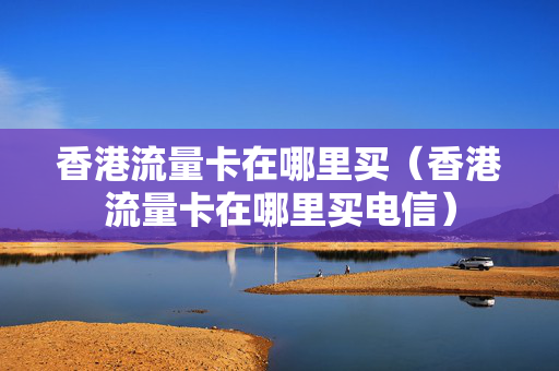 香港流量卡在哪里买（香港流量卡在哪里买电信）