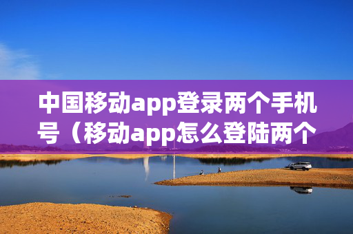 中国移动app登录两个手机号（移动app怎么登陆两个号码）