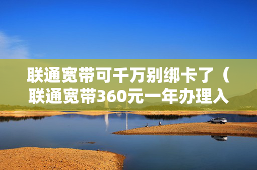 联通宽带可千万别绑卡了（联通宽带360元一年办理入口）