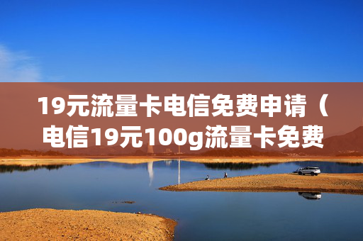 19元流量卡电信免费申请（电信19元100g流量卡免费申请入口）