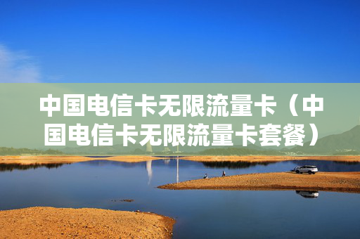 中国电信卡无限流量卡（中国电信卡无限流量卡套餐）