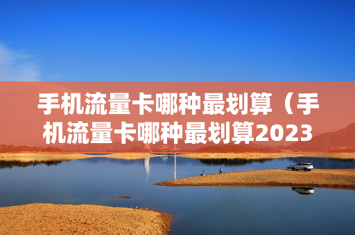 手机流量卡哪种最划算（手机流量卡哪种最划算2023移动）