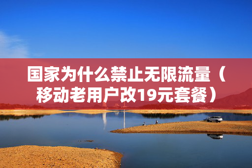 国家为什么禁止无限流量（移动老用户改19元套餐）