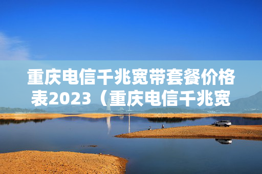 重庆电信千兆宽带套餐价格表2023（重庆电信千兆宽带套餐价格表2023款）
