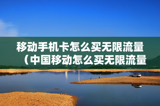 移动手机卡怎么买无限流量（中国移动怎么买无限流量）