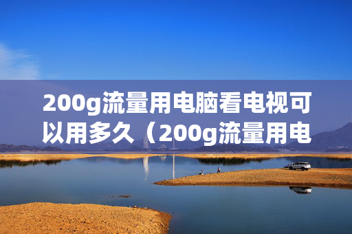 200g流量用电脑看电视可以用多久（200g流量用电脑看电视可以用多久啊）