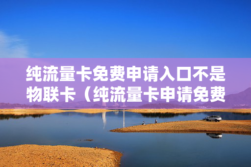 纯流量卡免费申请入口不是物联卡（纯流量卡申请免费无通话功能）