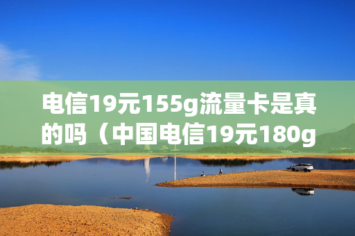 电信19元155g流量卡是真的吗（中国电信19元180g流量卡是真的吗）