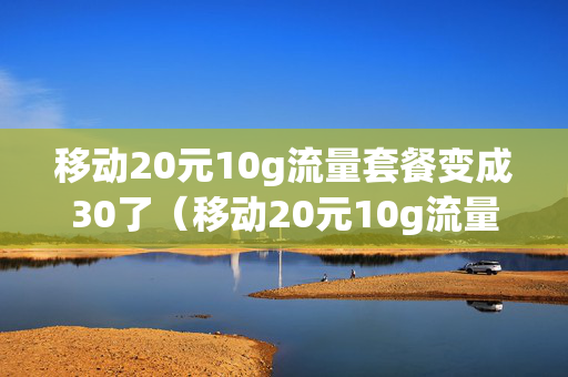 移动20元10g流量套餐变成30了（移动20元10g流量包划算吗）