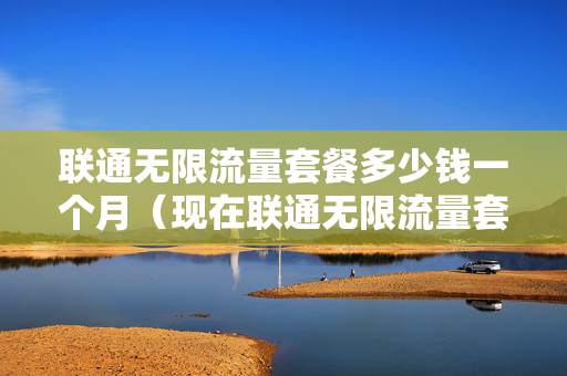 联通无限流量套餐多少钱一个月（现在联通无限流量套餐多少钱）