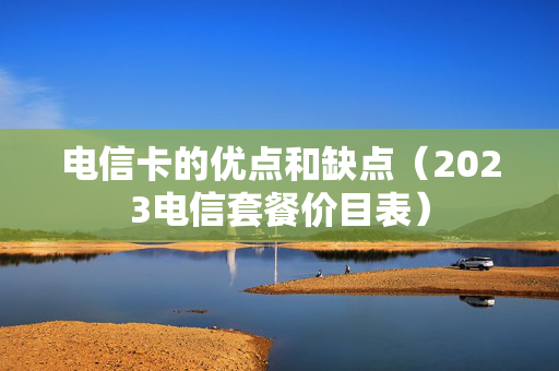 电信卡的优点和缺点（2023电信套餐价目表）