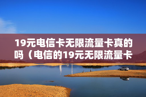 19元电信卡无限流量卡真的吗（电信的19元无限流量卡叫什么）