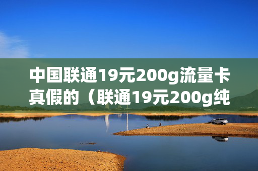 中国联通19元200g流量卡真假的（联通19元200g纯流量卡）