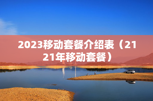 2023移动套餐介绍表（2121年移动套餐）