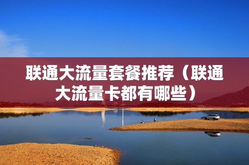 联通大流量套餐推荐（联通大流量卡都有哪些）