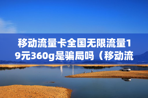 移动流量卡全国无限流量19元360g是骗局吗（移动流量卡全国无限流量19元360g是骗局吗）