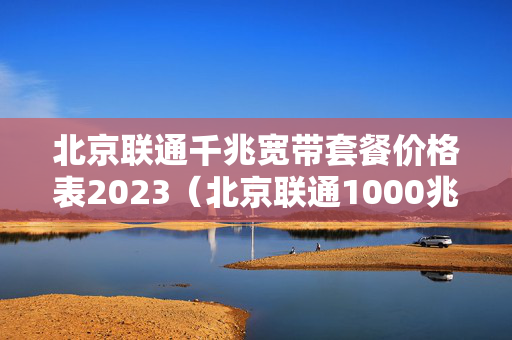 北京联通千兆宽带套餐价格表2023（北京联通1000兆宽带怎么样）