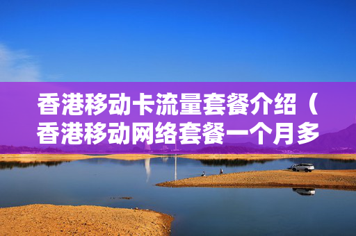 香港移动卡流量套餐介绍（香港移动网络套餐一个月多少钱）