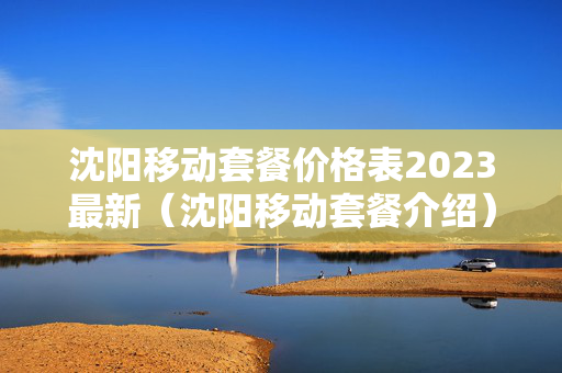 沈阳移动套餐价格表2023最新（沈阳移动套餐介绍）
