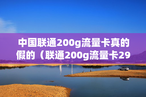 中国联通200g流量卡真的假的（联通200g流量卡299）