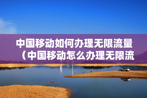中国移动如何办理无限流量（中国移动怎么办理无限流量）