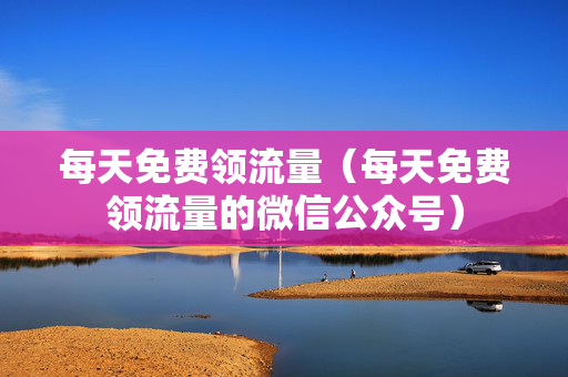 每天免费领流量（每天免费领流量的微信公众号）
