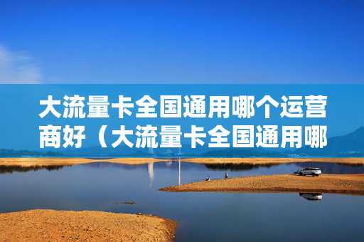 大流量卡全国通用哪个运营商好（大流量卡全国通用哪个运营商好用）