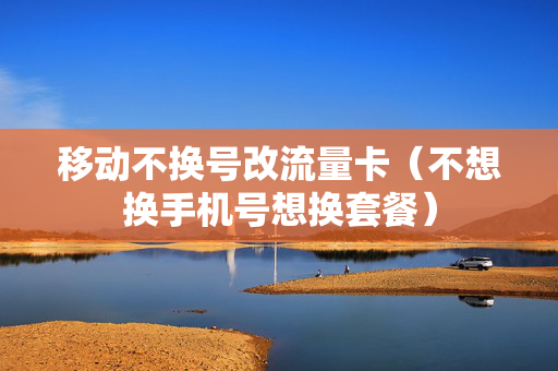 移动不换号改流量卡（不想换手机号想换套餐）